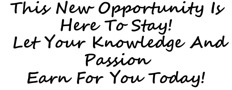 This New Opportunity Is Here To Stay! Let Your Knowledge And Passion Earn For You Today!